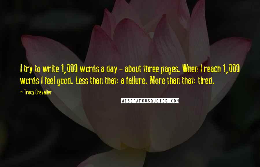 Tracy Chevalier Quotes: I try to write 1,000 words a day - about three pages. When I reach 1,000 words I feel good. Less than that: a failure. More than that: tired.