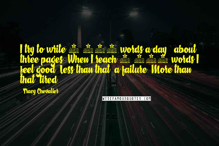 Tracy Chevalier Quotes: I try to write 1,000 words a day - about three pages. When I reach 1,000 words I feel good. Less than that: a failure. More than that: tired.