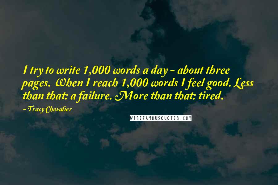 Tracy Chevalier Quotes: I try to write 1,000 words a day - about three pages. When I reach 1,000 words I feel good. Less than that: a failure. More than that: tired.