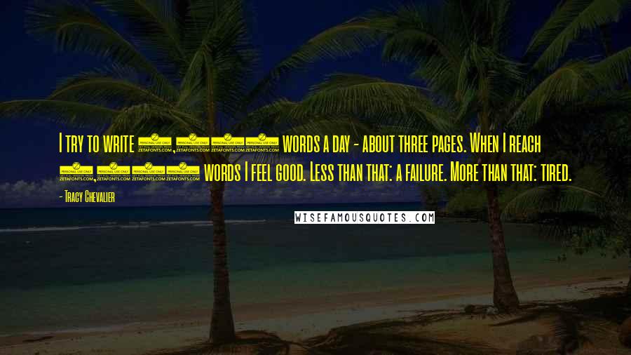 Tracy Chevalier Quotes: I try to write 1,000 words a day - about three pages. When I reach 1,000 words I feel good. Less than that: a failure. More than that: tired.