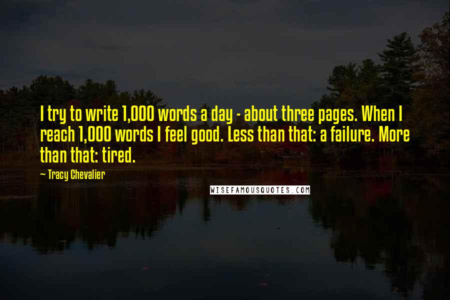 Tracy Chevalier Quotes: I try to write 1,000 words a day - about three pages. When I reach 1,000 words I feel good. Less than that: a failure. More than that: tired.