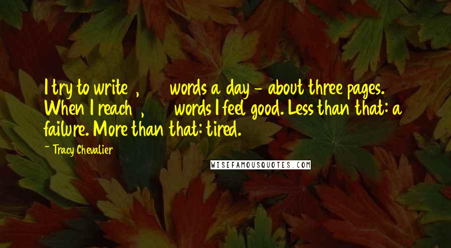 Tracy Chevalier Quotes: I try to write 1,000 words a day - about three pages. When I reach 1,000 words I feel good. Less than that: a failure. More than that: tired.