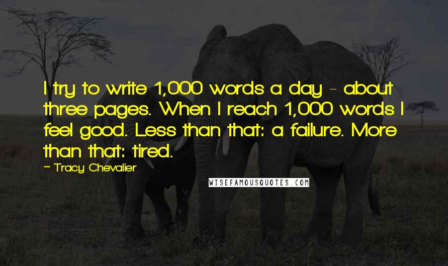 Tracy Chevalier Quotes: I try to write 1,000 words a day - about three pages. When I reach 1,000 words I feel good. Less than that: a failure. More than that: tired.