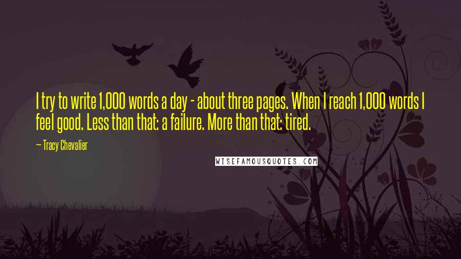 Tracy Chevalier Quotes: I try to write 1,000 words a day - about three pages. When I reach 1,000 words I feel good. Less than that: a failure. More than that: tired.