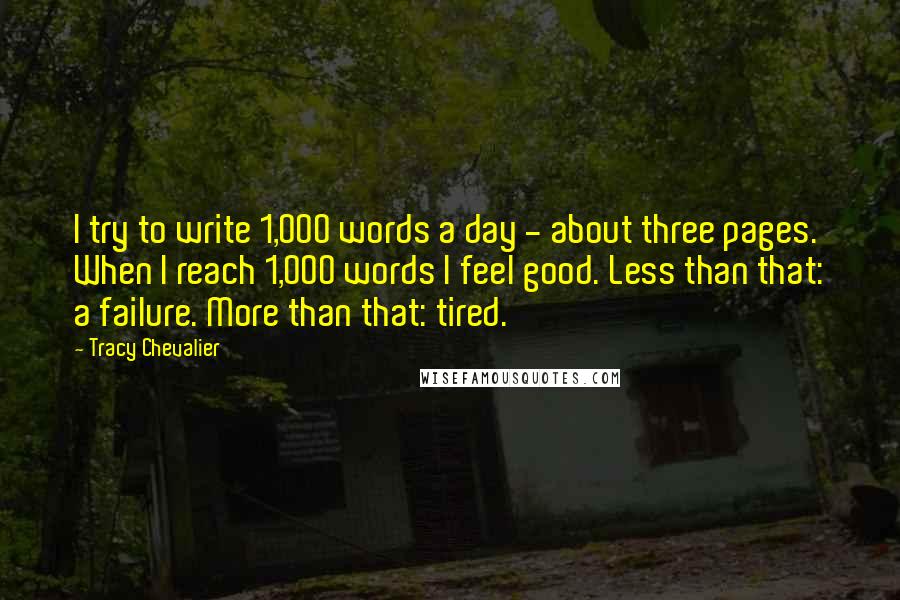 Tracy Chevalier Quotes: I try to write 1,000 words a day - about three pages. When I reach 1,000 words I feel good. Less than that: a failure. More than that: tired.