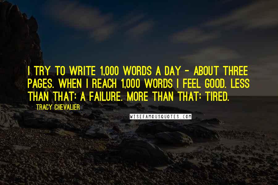 Tracy Chevalier Quotes: I try to write 1,000 words a day - about three pages. When I reach 1,000 words I feel good. Less than that: a failure. More than that: tired.