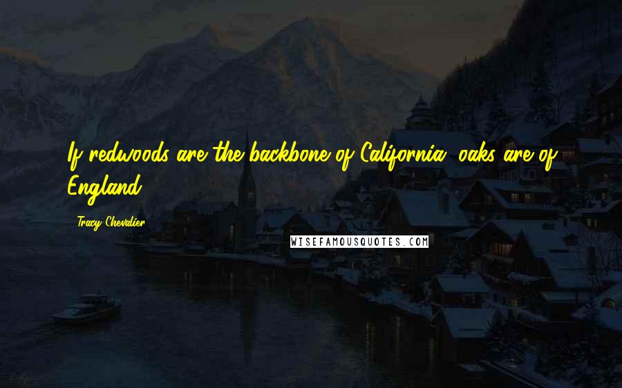 Tracy Chevalier Quotes: If redwoods are the backbone of California, oaks are of England.