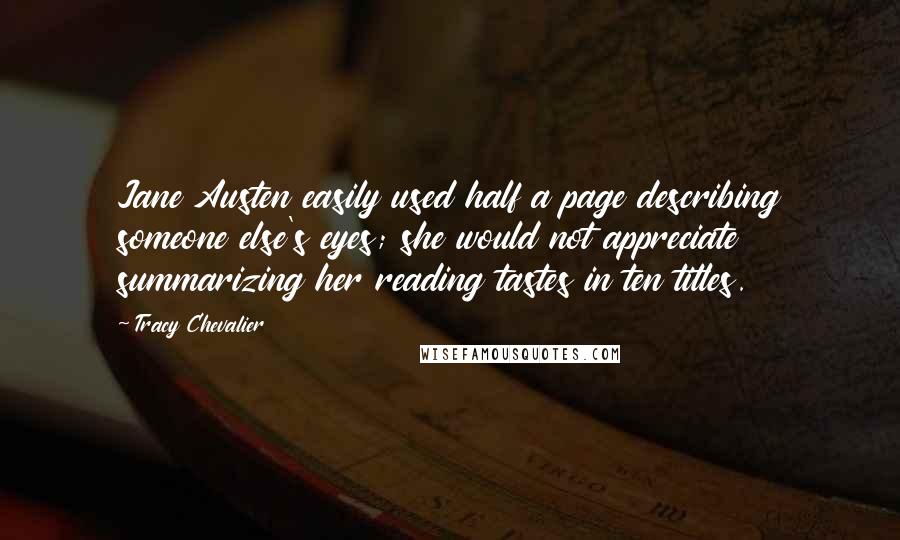 Tracy Chevalier Quotes: Jane Austen easily used half a page describing someone else's eyes; she would not appreciate summarizing her reading tastes in ten titles.