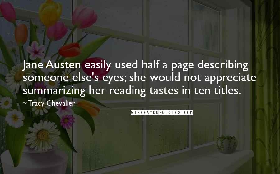 Tracy Chevalier Quotes: Jane Austen easily used half a page describing someone else's eyes; she would not appreciate summarizing her reading tastes in ten titles.