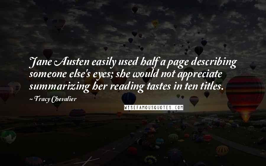 Tracy Chevalier Quotes: Jane Austen easily used half a page describing someone else's eyes; she would not appreciate summarizing her reading tastes in ten titles.