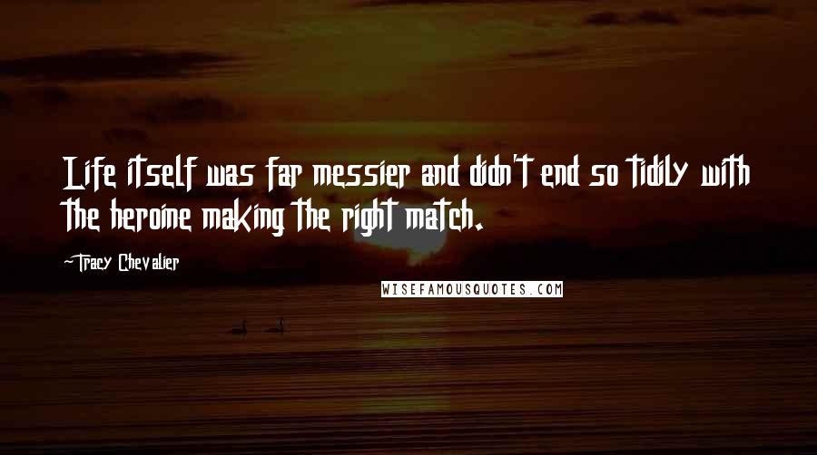 Tracy Chevalier Quotes: Life itself was far messier and didn't end so tidily with the heroine making the right match.