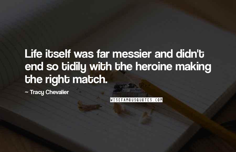 Tracy Chevalier Quotes: Life itself was far messier and didn't end so tidily with the heroine making the right match.