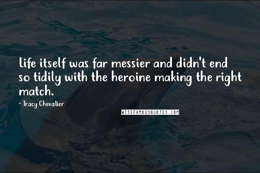 Tracy Chevalier Quotes: Life itself was far messier and didn't end so tidily with the heroine making the right match.