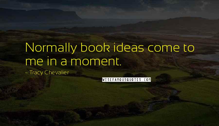 Tracy Chevalier Quotes: Normally book ideas come to me in a moment.