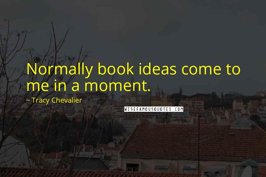 Tracy Chevalier Quotes: Normally book ideas come to me in a moment.