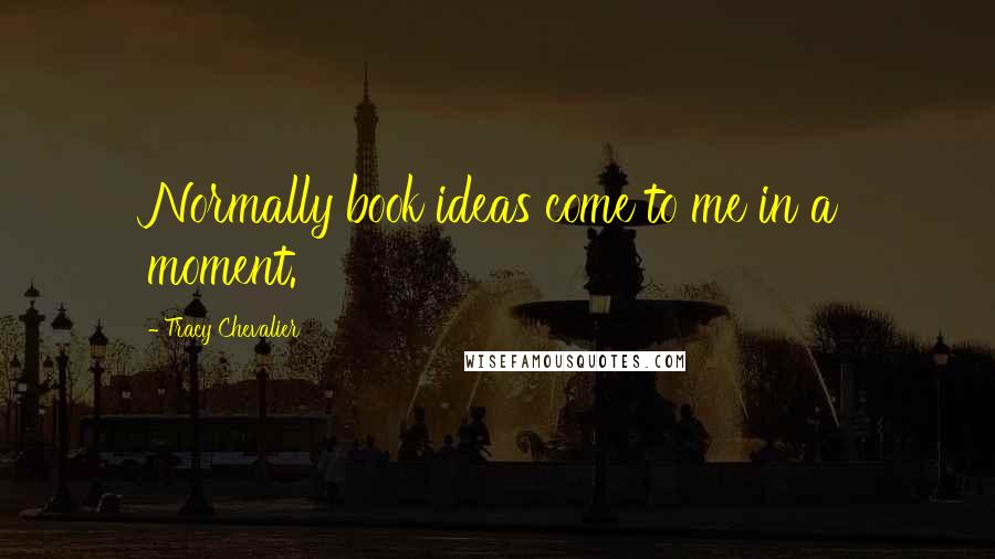 Tracy Chevalier Quotes: Normally book ideas come to me in a moment.