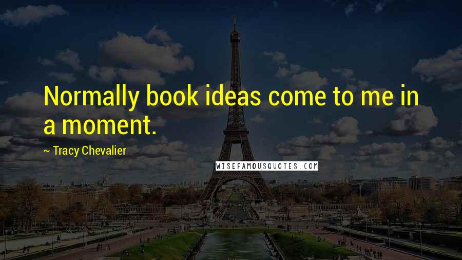 Tracy Chevalier Quotes: Normally book ideas come to me in a moment.