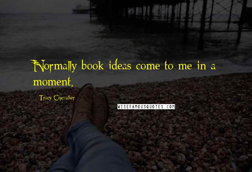 Tracy Chevalier Quotes: Normally book ideas come to me in a moment.