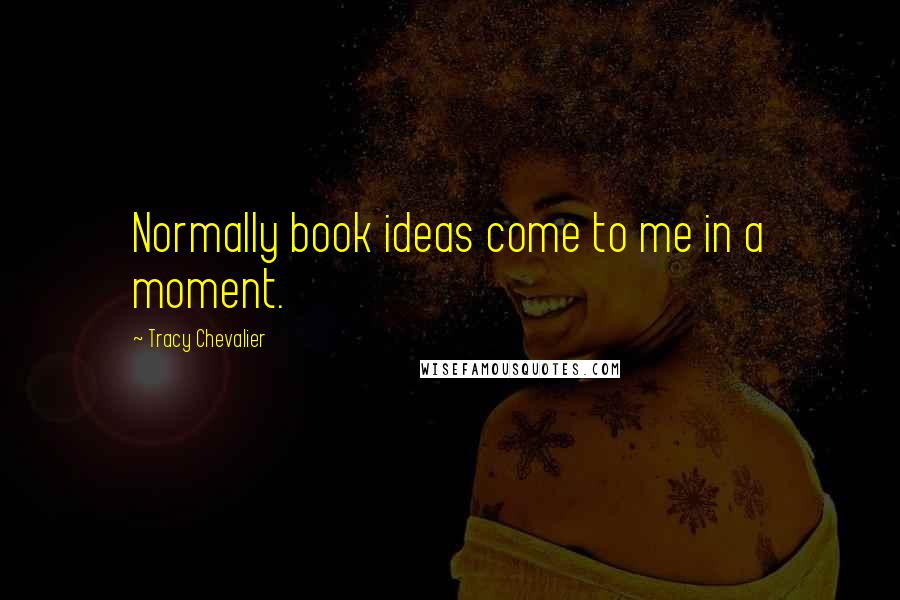 Tracy Chevalier Quotes: Normally book ideas come to me in a moment.