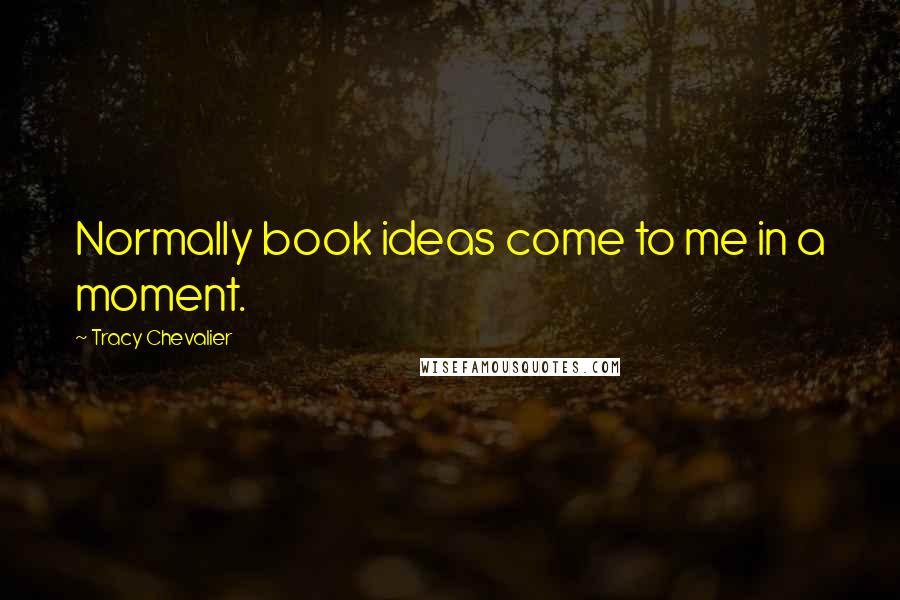 Tracy Chevalier Quotes: Normally book ideas come to me in a moment.
