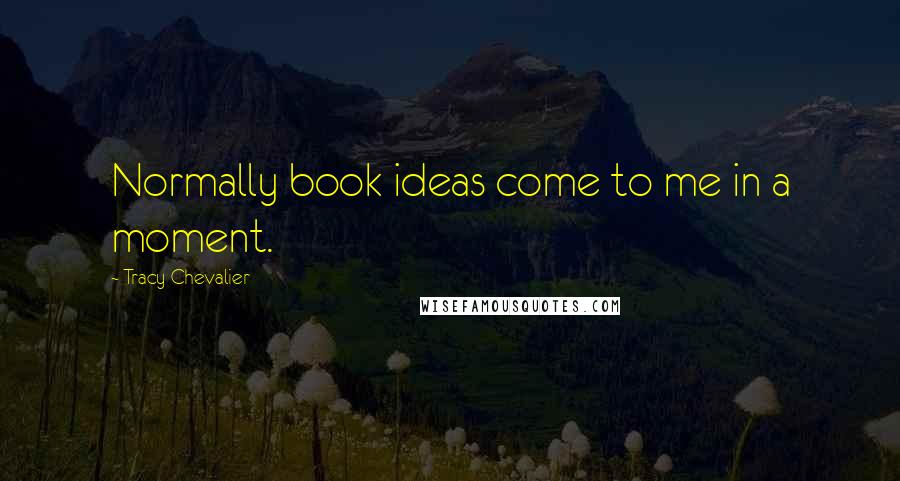 Tracy Chevalier Quotes: Normally book ideas come to me in a moment.