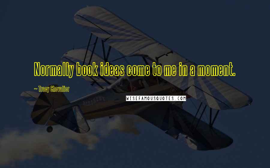 Tracy Chevalier Quotes: Normally book ideas come to me in a moment.
