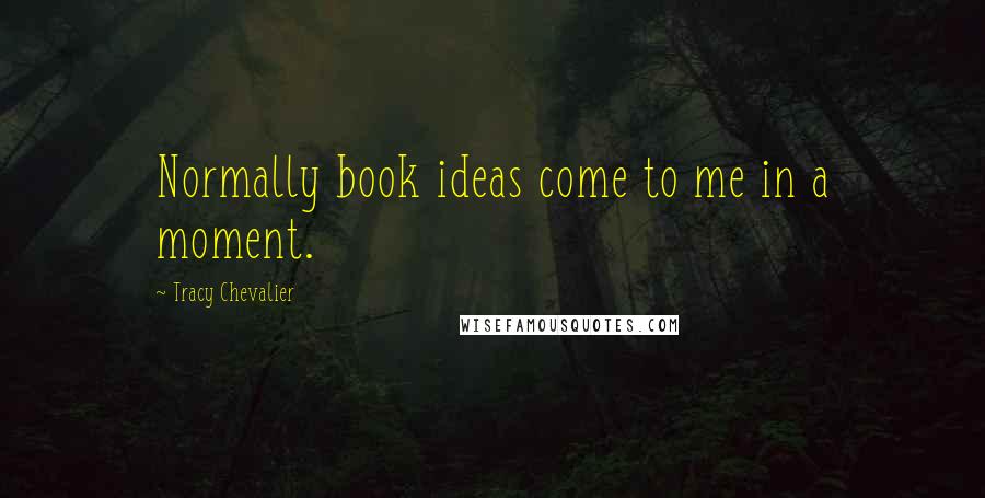 Tracy Chevalier Quotes: Normally book ideas come to me in a moment.