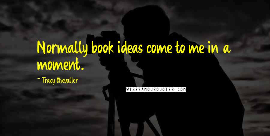 Tracy Chevalier Quotes: Normally book ideas come to me in a moment.
