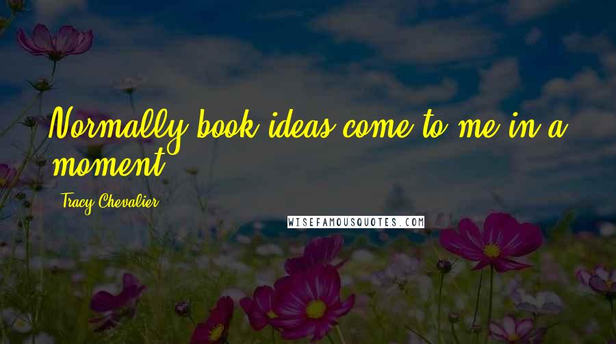 Tracy Chevalier Quotes: Normally book ideas come to me in a moment.