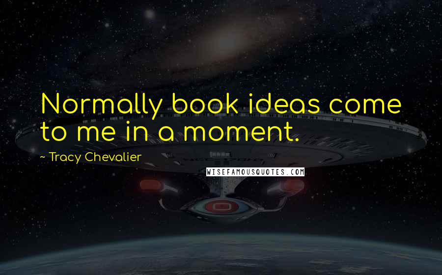 Tracy Chevalier Quotes: Normally book ideas come to me in a moment.