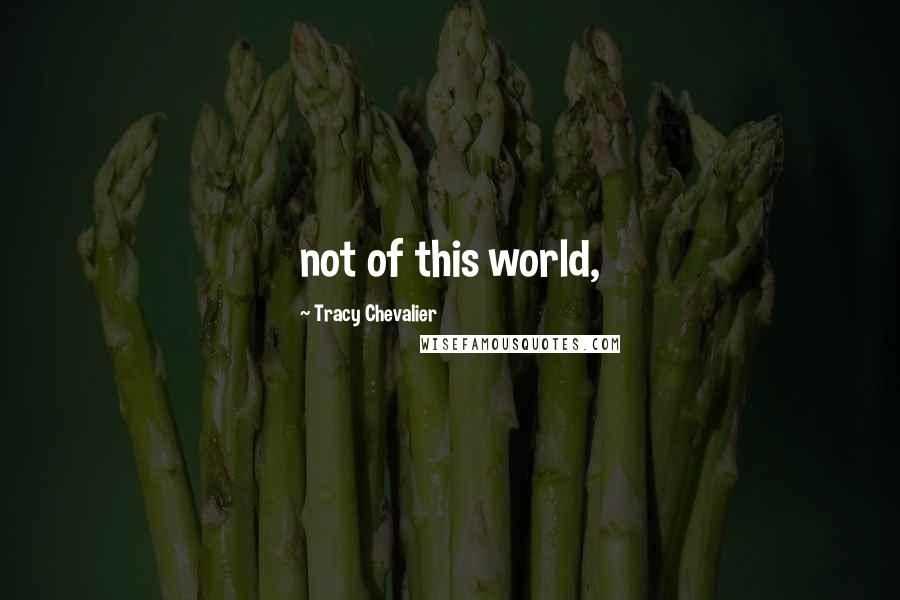 Tracy Chevalier Quotes: not of this world,