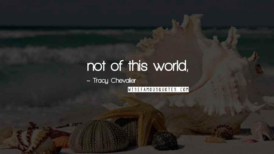 Tracy Chevalier Quotes: not of this world,