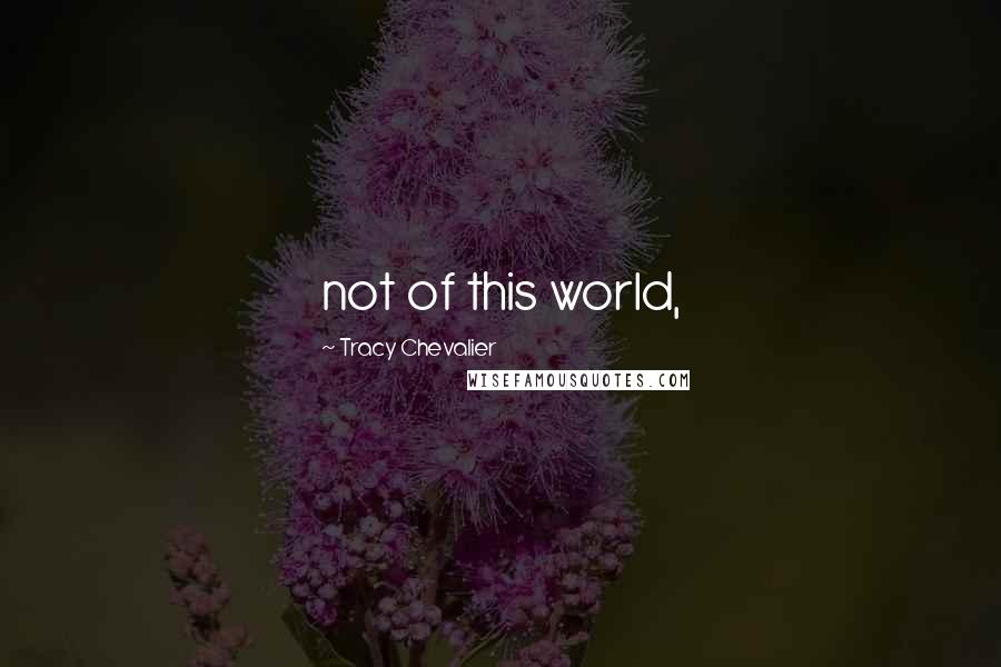 Tracy Chevalier Quotes: not of this world,