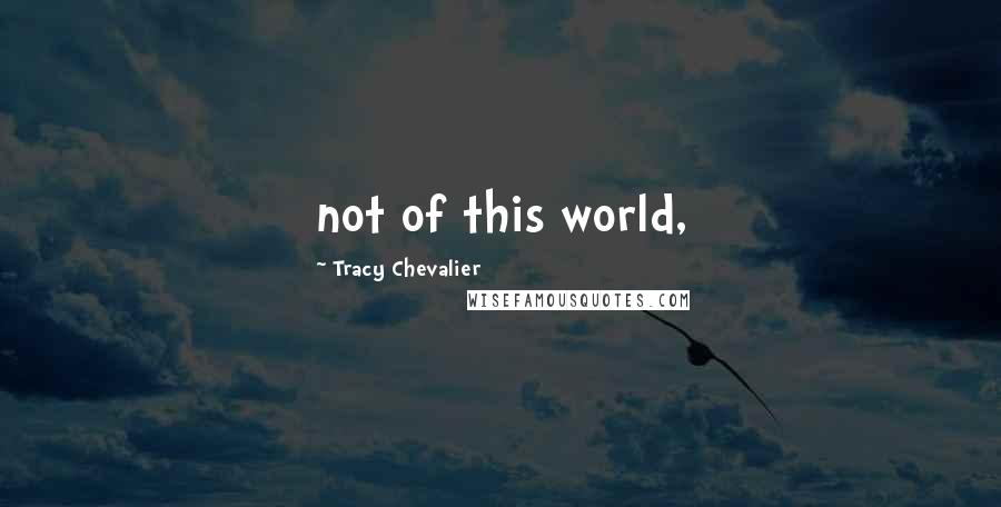 Tracy Chevalier Quotes: not of this world,