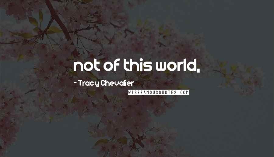 Tracy Chevalier Quotes: not of this world,