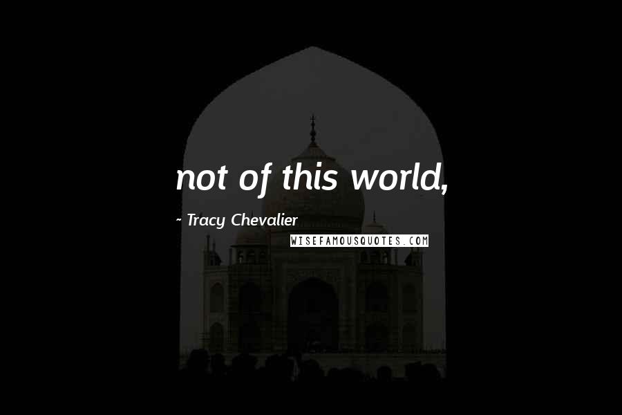 Tracy Chevalier Quotes: not of this world,
