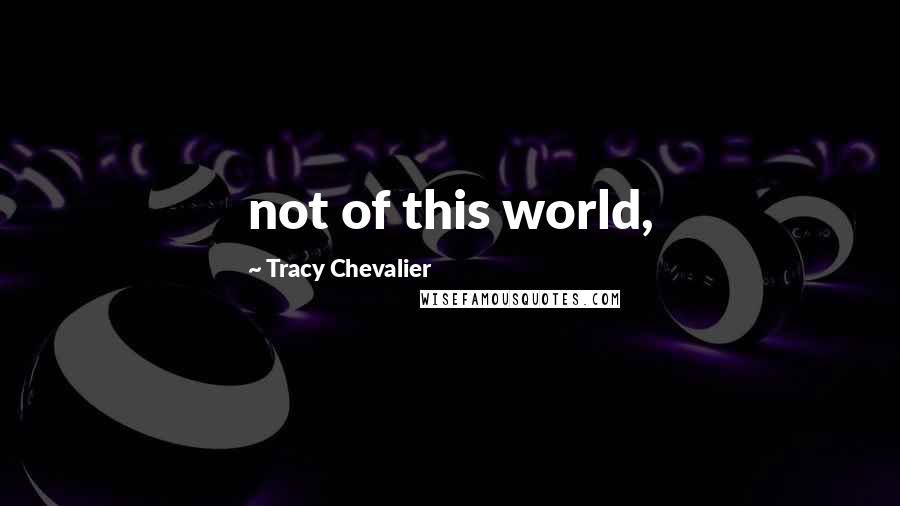 Tracy Chevalier Quotes: not of this world,
