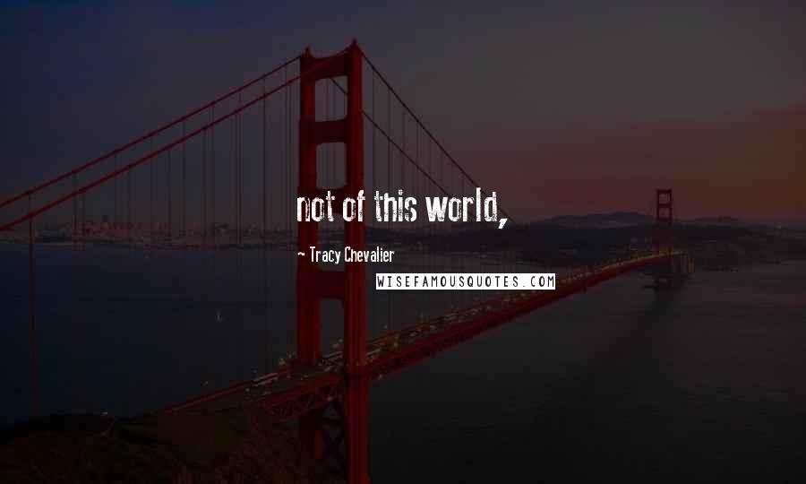 Tracy Chevalier Quotes: not of this world,