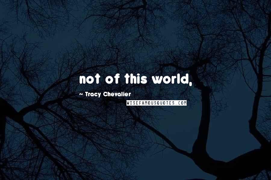 Tracy Chevalier Quotes: not of this world,