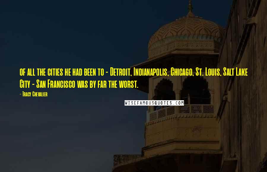 Tracy Chevalier Quotes: of all the cities he had been to - Detroit, Indianapolis, Chicago, St. Louis, Salt Lake City - San Francisco was by far the worst.
