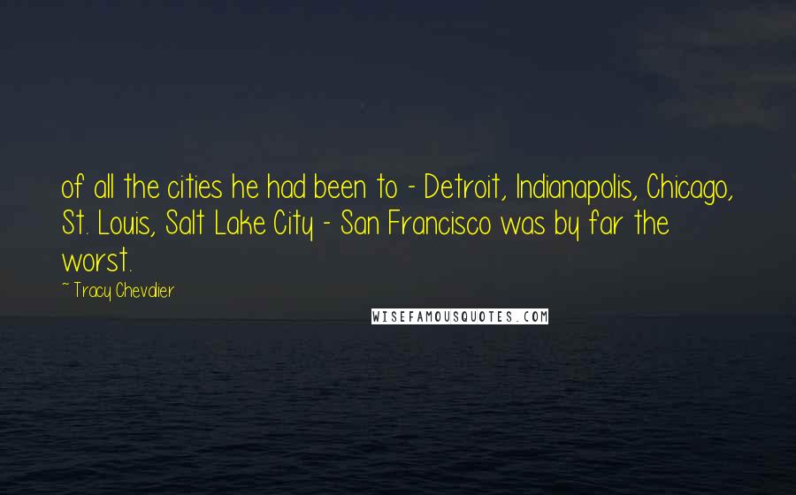 Tracy Chevalier Quotes: of all the cities he had been to - Detroit, Indianapolis, Chicago, St. Louis, Salt Lake City - San Francisco was by far the worst.