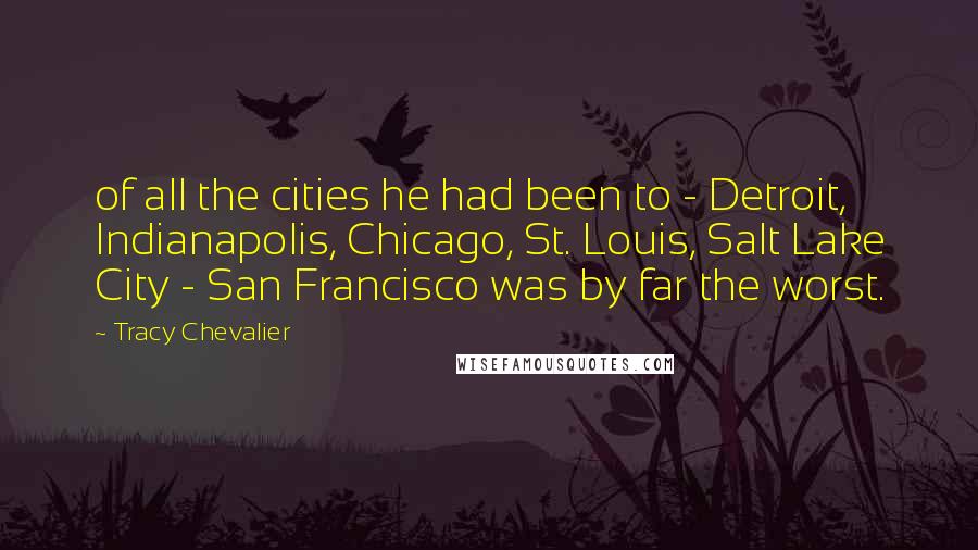 Tracy Chevalier Quotes: of all the cities he had been to - Detroit, Indianapolis, Chicago, St. Louis, Salt Lake City - San Francisco was by far the worst.