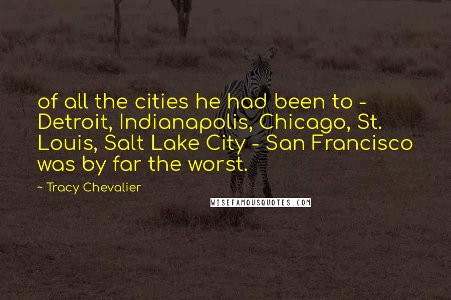 Tracy Chevalier Quotes: of all the cities he had been to - Detroit, Indianapolis, Chicago, St. Louis, Salt Lake City - San Francisco was by far the worst.