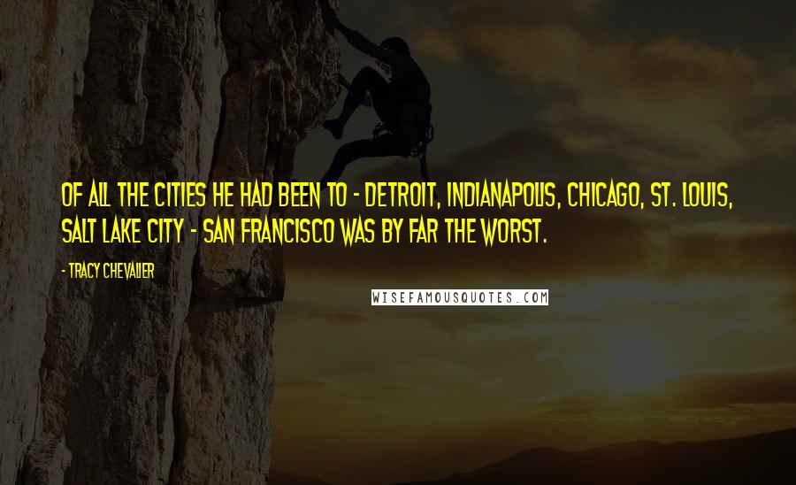 Tracy Chevalier Quotes: of all the cities he had been to - Detroit, Indianapolis, Chicago, St. Louis, Salt Lake City - San Francisco was by far the worst.
