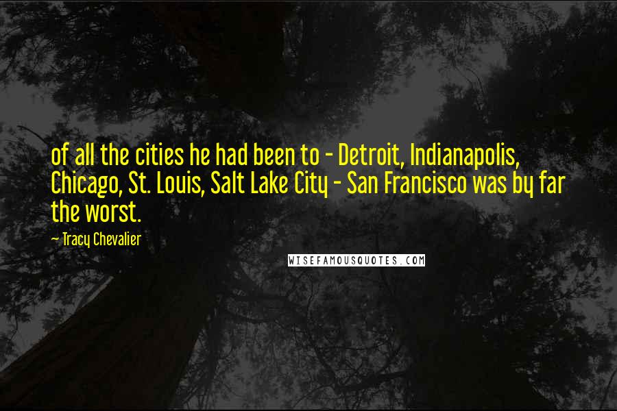 Tracy Chevalier Quotes: of all the cities he had been to - Detroit, Indianapolis, Chicago, St. Louis, Salt Lake City - San Francisco was by far the worst.
