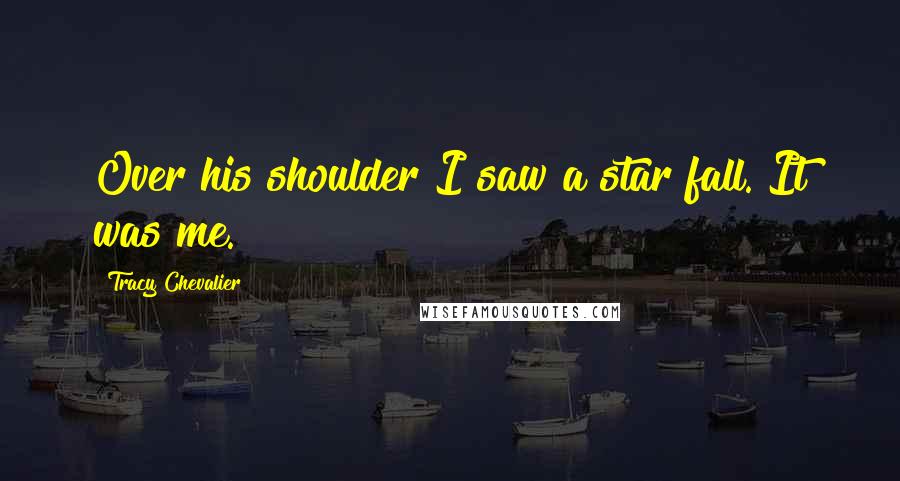 Tracy Chevalier Quotes: Over his shoulder I saw a star fall. It was me.