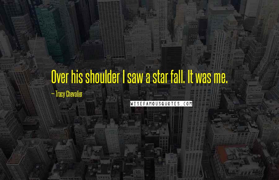 Tracy Chevalier Quotes: Over his shoulder I saw a star fall. It was me.