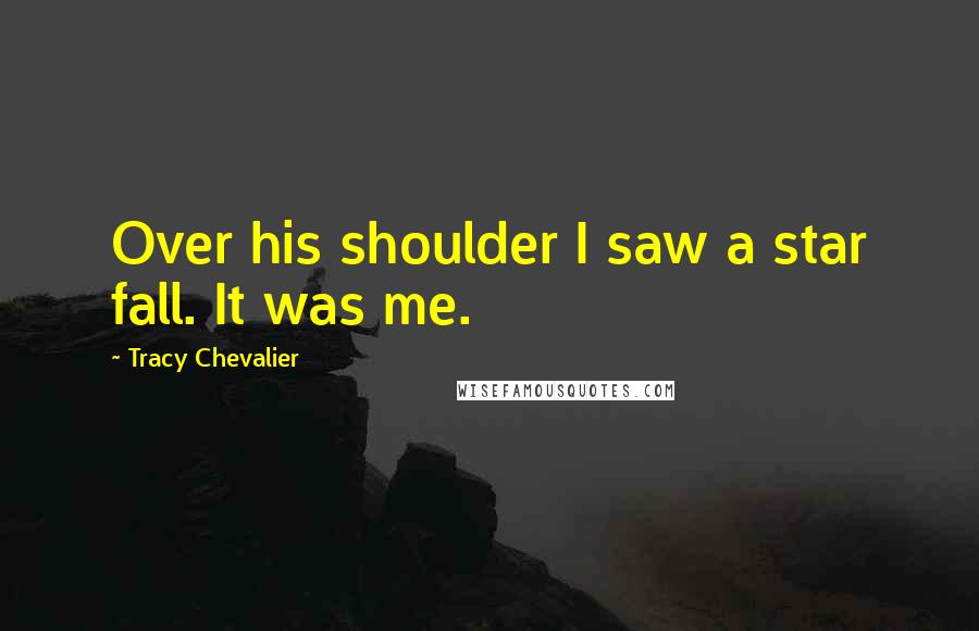 Tracy Chevalier Quotes: Over his shoulder I saw a star fall. It was me.