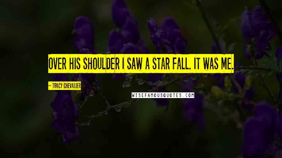 Tracy Chevalier Quotes: Over his shoulder I saw a star fall. It was me.