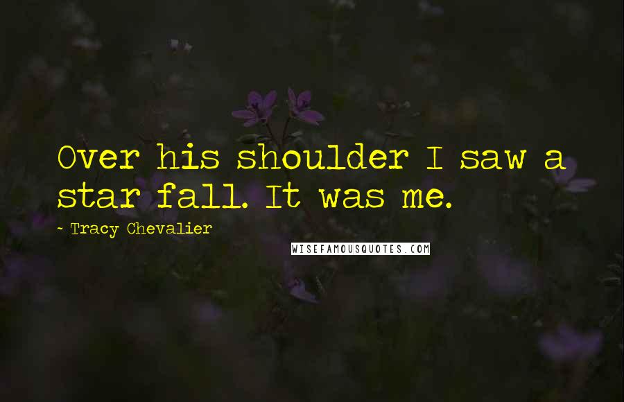 Tracy Chevalier Quotes: Over his shoulder I saw a star fall. It was me.